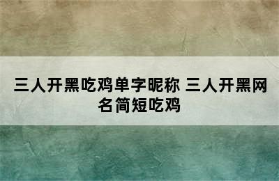 三人开黑吃鸡单字昵称 三人开黑网名简短吃鸡